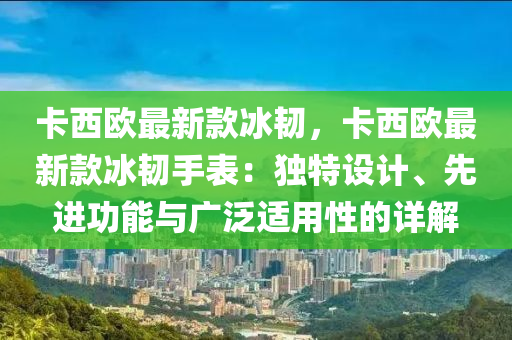卡西欧最新款冰韧，卡西欧最新款冰韧手表：独特设计、先进功能与广泛适用性的详解