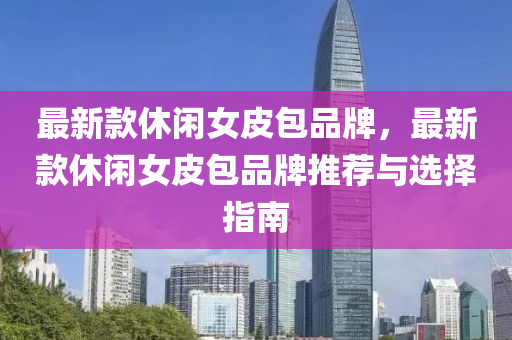 最新款休闲女皮包品牌，最新款休闲女皮包品牌推荐与选择指南