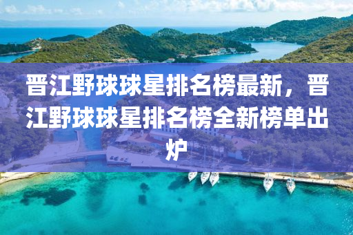 晋江野球球星排名榜最新，晋江野球球星排名榜全新榜单出炉