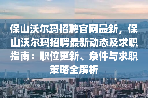 保山沃尔玛招聘官网最新，保山沃尔玛招聘最新动态及求职指南：职位更新、条件与求职策略全解析