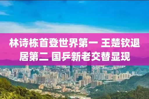 林诗栋首登世界第一 王楚钦退居第二 国乒新老交替显现
