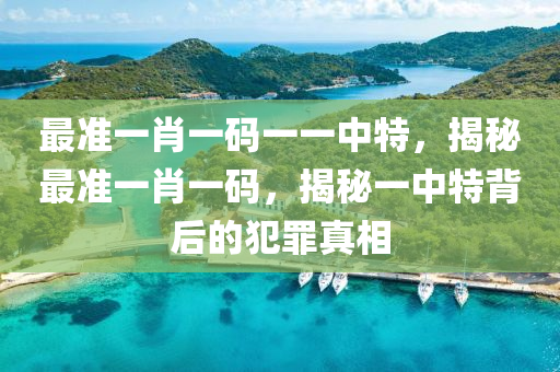 最准一肖一码一一中特，揭秘最准一肖一码，揭秘一中特背后的犯罪真相