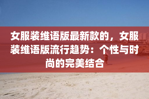 女服装维语版最新款的，女服装维语版流行趋势：个性与时尚的完美结合