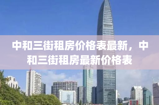 中和三街租房价格表最新，中和三街租房最新价格表
