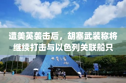 遭美英袭击后，胡塞武装称将继续打击与以色列关联船只