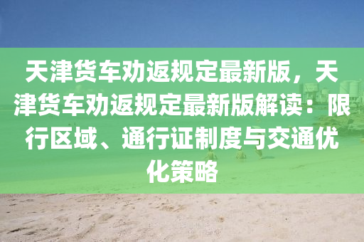 天津货车劝返规定最新版，天津货车劝返规定最新版解读：限行区域、通行证制度与交通优化策略