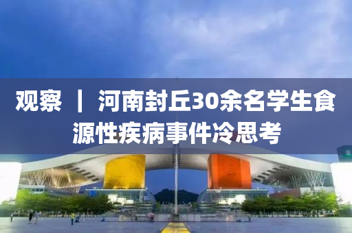 观察 ｜ 河南封丘30余名学生食源性疾病事件冷思考
