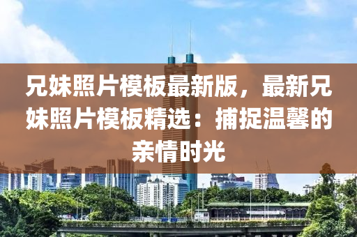 兄妹照片模板最新版，最新兄妹照片模板精选：捕捉温馨的亲情时光