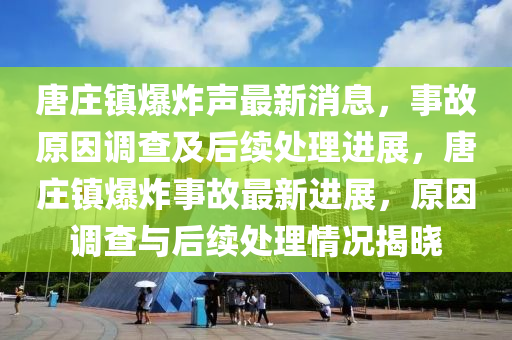 唐庄镇爆炸声最新消息，事故原因调查及后续处理进展，唐庄镇爆炸事故最新进展，原因调查与后续处理情况揭晓
