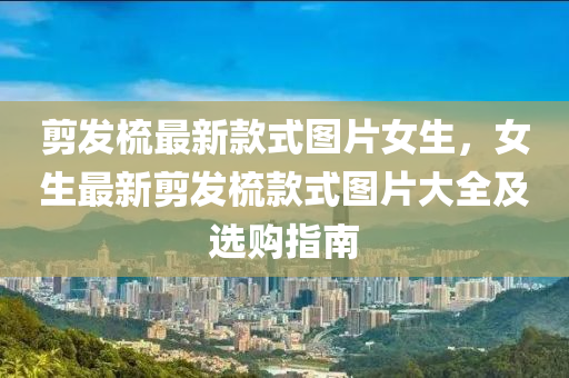 剪发梳最新款式图片女生，女生最新剪发梳款式图片大全及选购指南