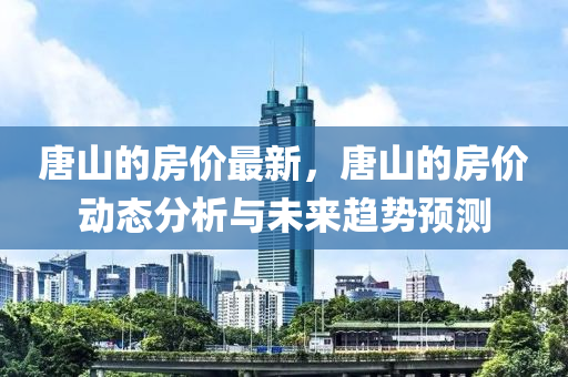 唐山的房价最新，唐山的房价动态分析与未来趋势预测