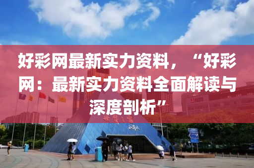 好彩网最新实力资料，“好彩网：最新实力资料全面解读与深度剖析”