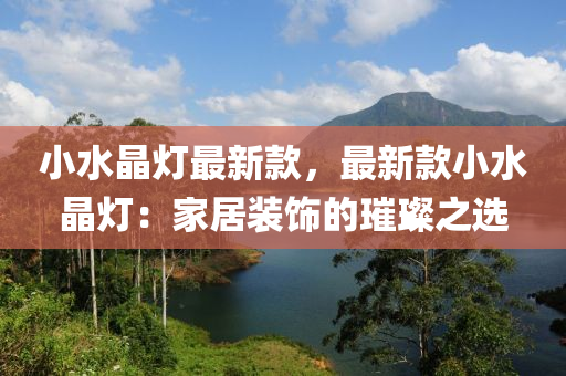 小水晶灯最新款，最新款小水晶灯：家居装饰的璀璨之选