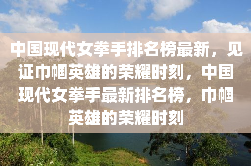 中国现代女拳手排名榜最新，见证巾帼英雄的荣耀时刻，中国现代女拳手最新排名榜，巾帼英雄的荣耀时刻