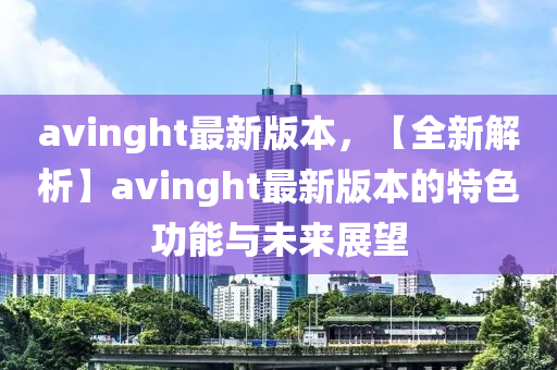 avinght最新版本，【全新解析】avinght最新版本的特色功能与未来展望