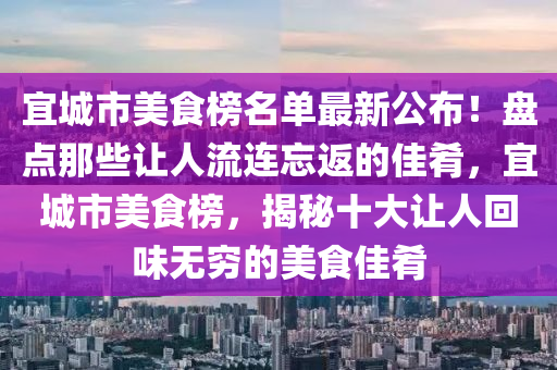 宜城市美食榜名单最新公布！盘点那些让人流连忘返的佳肴，宜城市美食榜，揭秘十大让人回味无穷的美食佳肴