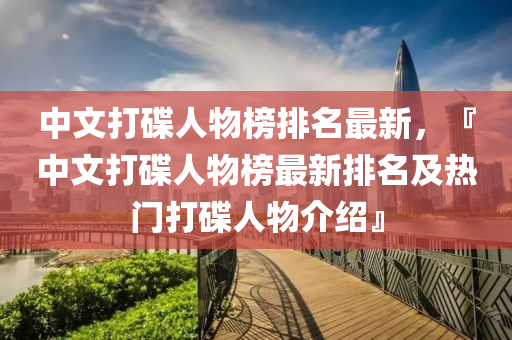 中文打碟人物榜排名最新，『中文打碟人物榜最新排名及热门打碟人物介绍』