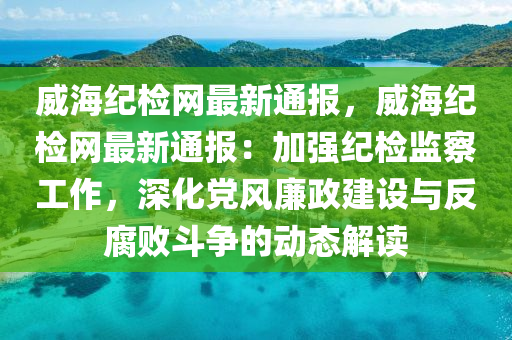 威海纪检网最新通报，威海纪检网最新通报：加强纪检监察工作，深化党风廉政建设与反腐败斗争的动态解读