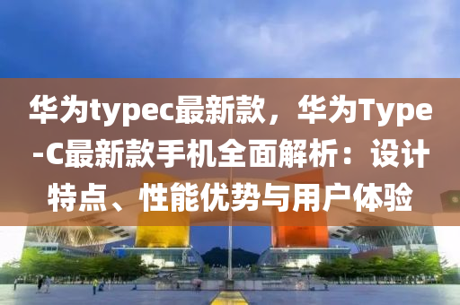 华为typec最新款，华为Type-C最新款手机全面解析：设计特点、性能优势与用户体验