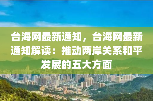 台海网最新通知，台海网最新通知解读：推动两岸关系和平发展的五大方面