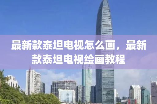 最新款泰坦电视怎么画，最新款泰坦电视绘画教程