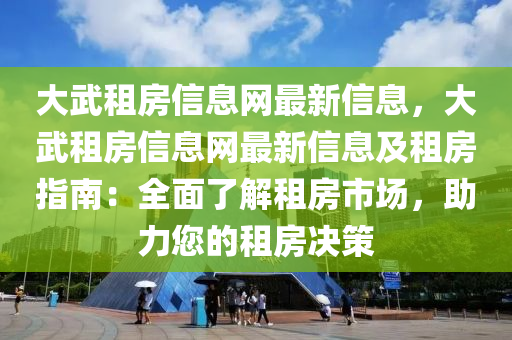 大武租房信息网最新信息，大武租房信息网最新信息及租房指南：全面了解租房市场，助力您的租房决策