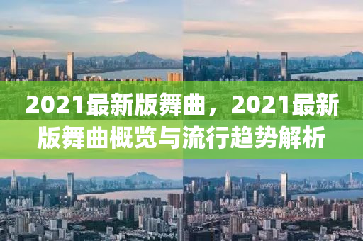 2021最新版舞曲，2021最新版舞曲概览与流行趋势解析