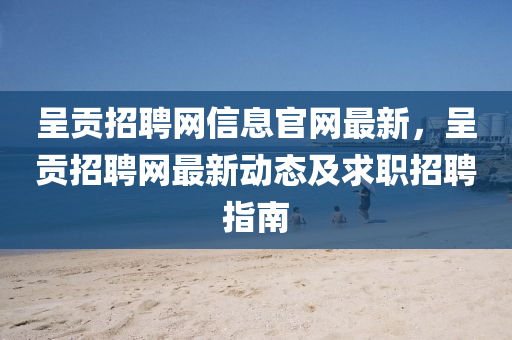 呈贡招聘网信息官网最新，呈贡招聘网最新动态及求职招聘指南