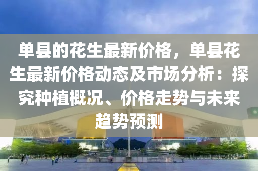单县的花生最新价格，单县花生最新价格动态及市场分析：探究种植概况、价格走势与未来趋势预测