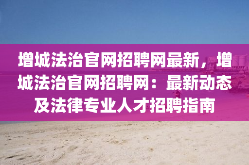 增城法治官网招聘网最新，增城法治官网招聘网：最新动态及法律专业人才招聘指南