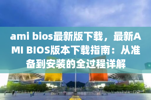 ami bioses最新版下载，最新AMI Bioses版本下载指南：从准备到安装的全过程详解
