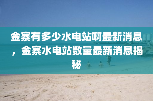 金寨有多少水电站啊最新消息，金寨水电站数量最新消息揭秘