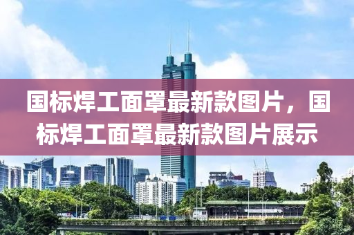 国标焊工面罩最新款图片，国标焊工面罩最新款图片展示