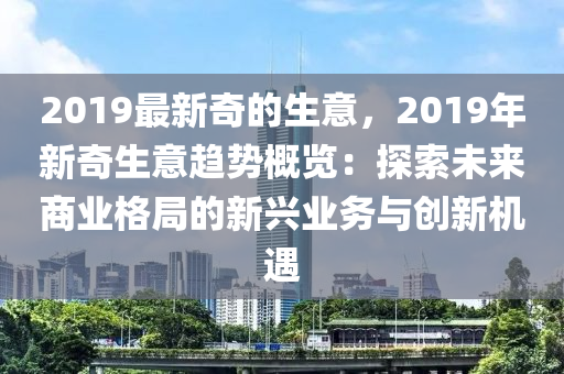 2019最新奇的生意，2019年新奇生意趋势概览：探索未来商业格局的新兴业务与创新机遇