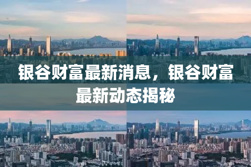 银谷财富最新消息，银谷财富最新动态揭秘