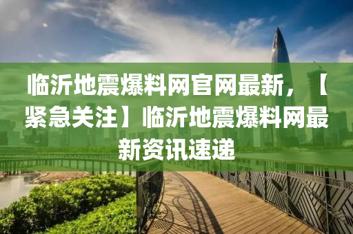 临沂地震爆料网官网最新，【紧急关注】临沂地震爆料网最新资讯速递