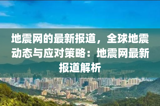 地震网的最新报道，全球地震动态与应对策略：地震网最新报道解析