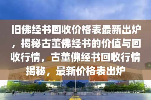 旧佛经书回收价格表最新出炉，揭秘古董佛经书的价值与回收行情，古董佛经书回收行情揭秘，最新价格表出炉