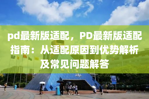 pd最新版适配，PD最新版适配指南：从适配原因到优势解析及常见问题解答