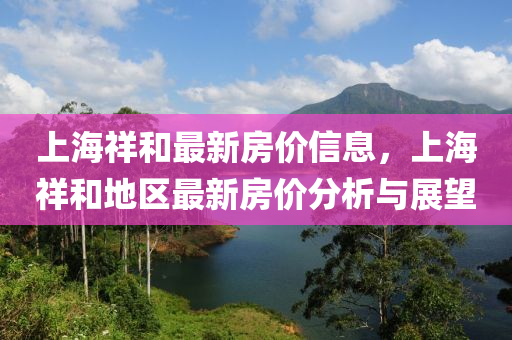 上海祥和最新房价信息，上海祥和地区最新房价分析与展望