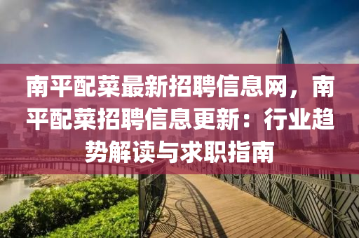 南平配菜最新招聘信息网，南平配菜招聘信息更新：行业趋势解读与求职指南