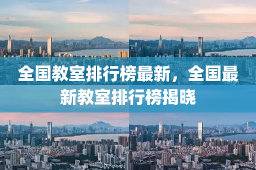 全国教室排行榜最新，全国最新教室排行榜揭晓