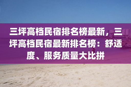 三坪高档民宿排名榜最新，三坪高档民宿最新排名榜：舒适度、服务质量大比拼