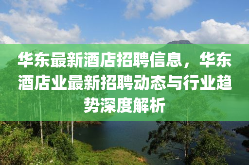 华东最新酒店招聘信息，华东酒店业最新招聘动态与行业趋势深度解析