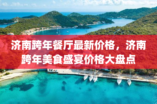 济南跨年餐厅最新价格，济南跨年美食盛宴价格大盘点