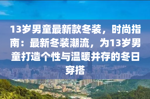 13岁男童最新款冬装，时尚指南：最新冬装潮流，为13岁男童打造个性与温暖并存的冬日穿搭
