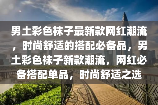 男土彩色袜子最新款网红潮流，时尚舒适的搭配必备品，男土彩色袜子新款潮流，网红必备搭配单品，时尚舒适之选