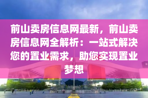 前山卖房信息网最新，前山卖房信息网全解析：一站式解决您的置业需求，助您实现置业梦想