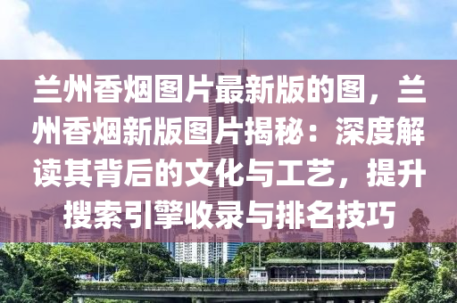 兰州香烟图片最新版的图，兰州香烟新版图片揭秘：深度解读其背后的文化与工艺，提升搜索引擎收录与排名技巧