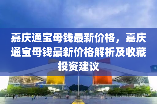 嘉庆通宝母钱最新价格，嘉庆通宝母钱最新价格解析及收藏投资建议
